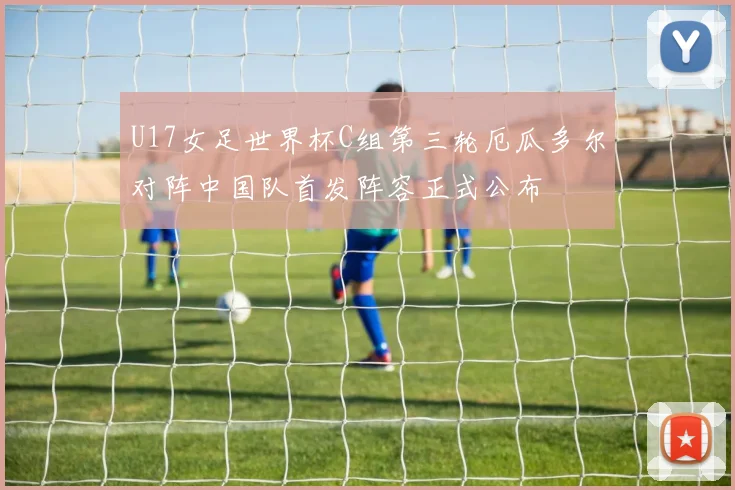 U17女足世界杯C组第三轮厄瓜多尔对阵中国队首发阵容正式公布