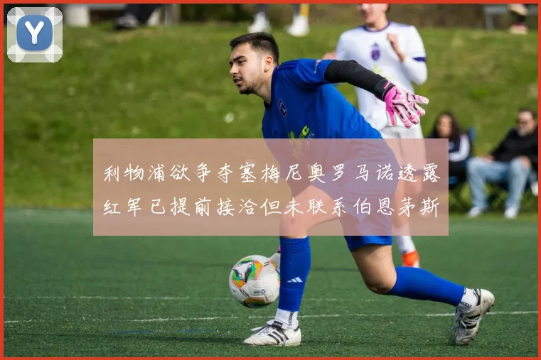 利物浦欲争夺塞梅尼奥罗马诺透露红军已提前接洽但未联系伯恩茅斯