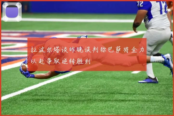 拉波尔塔谈昨晚误判称巴萨将全力以赴争取逆转胜利
