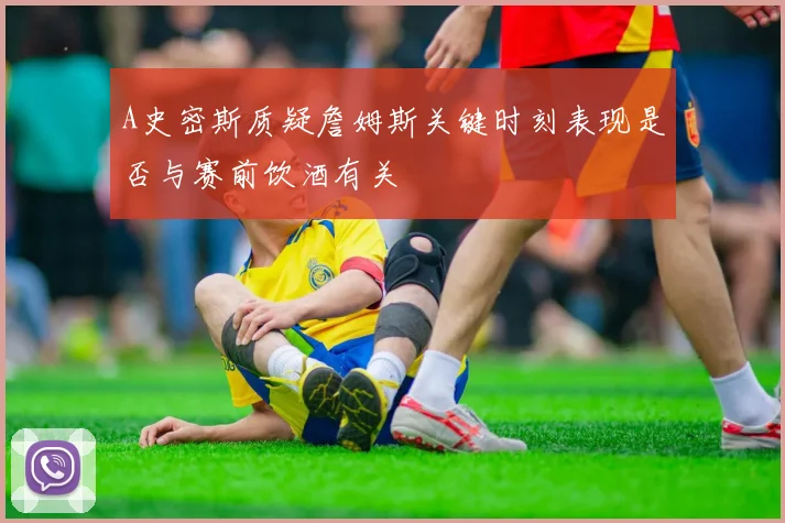 A史密斯质疑詹姆斯关键时刻表现是否与赛前饮酒有关