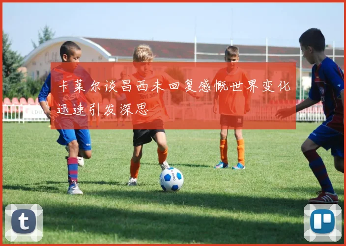 卡莱尔谈昌西未回复感慨世界变化迅速引发深思
