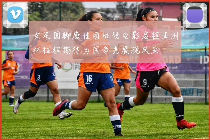 女足国脚唐佳丽机场合影启程亚洲杯征程期待为国争光展现风采