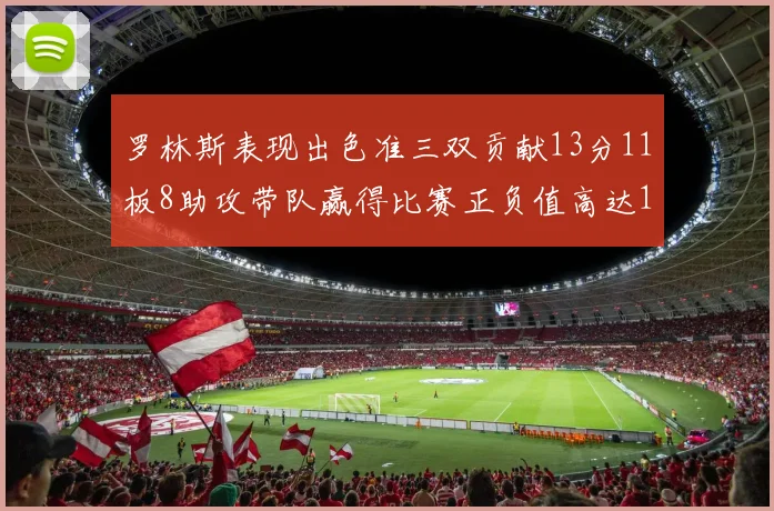 罗林斯表现出色准三双贡献13分11板8助攻带队赢得比赛正负值高达11