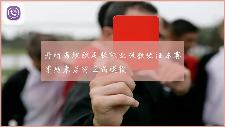 丹特考取欧足联职业级教练证本赛季结束后将正式退役