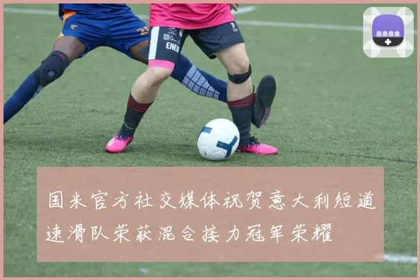 国米官方社交媒体祝贺意大利短道速滑队荣获混合接力冠军荣耀