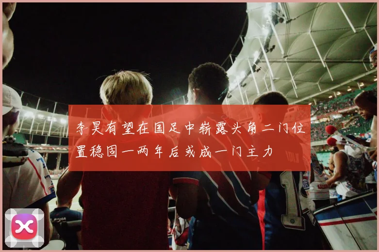 李昊有望在国足中崭露头角二门位置稳固一两年后或成一门主力