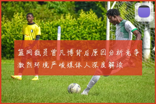 篮网裁员曾凡博背后原因分析竞争激烈环境严峻媒体人深度解读