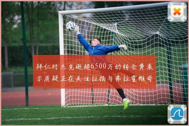 拜仁对杰克逊超6500万的转会费表示质疑正在关注拉扬与弗拉霍维奇