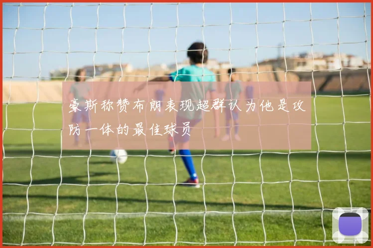 豪斯称赞布朗表现超群认为他是攻防一体的最佳球员