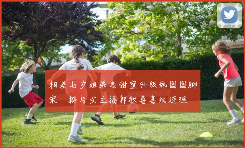相差七岁姐弟恋甜蜜升级韩国国脚宋旻揆与女主播郭敏善喜结连理