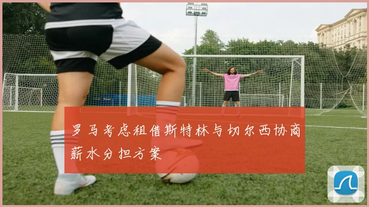 罗马考虑租借斯特林与切尔西协商薪水分担方案