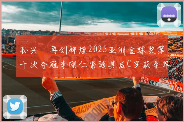 孙兴慜再创辉煌2025亚洲金球奖第十次夺冠李刚仁紧随其后C罗获季军