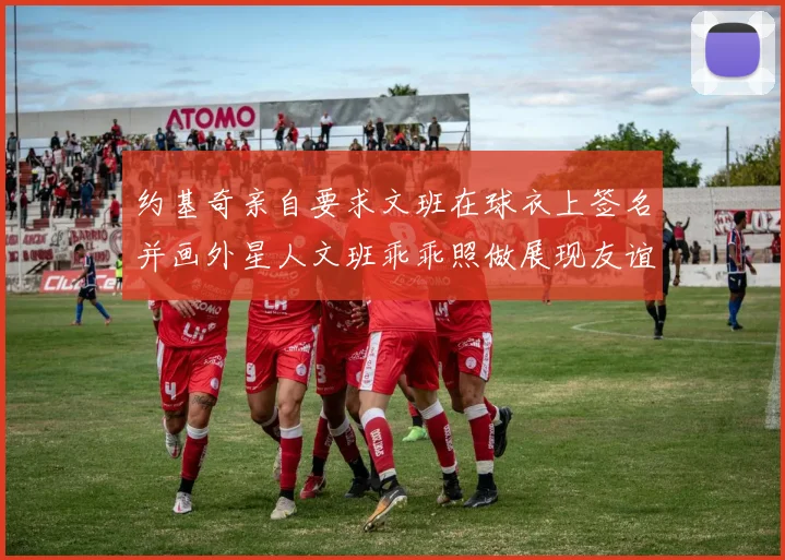 约基奇亲自要求文班在球衣上签名并画外星人文班乖乖照做展现友谊与幽默