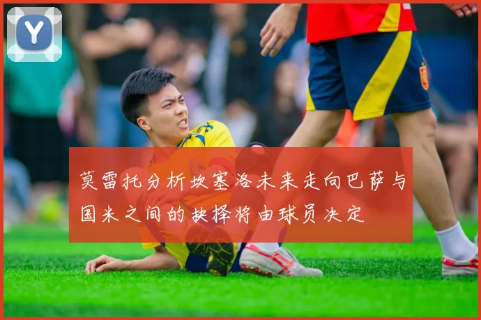 莫雷托分析坎塞洛未来走向巴萨与国米之间的抉择将由球员决定