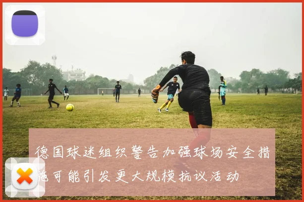 德国球迷组织警告加强球场安全措施可能引发更大规模抗议活动