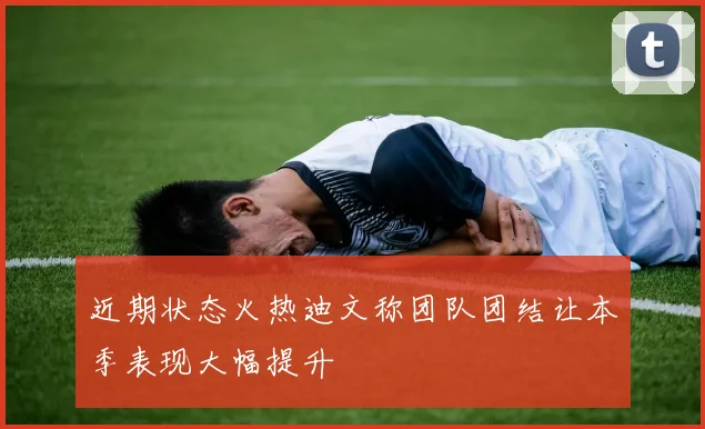近期状态火热迪文称团队团结让本季表现大幅提升