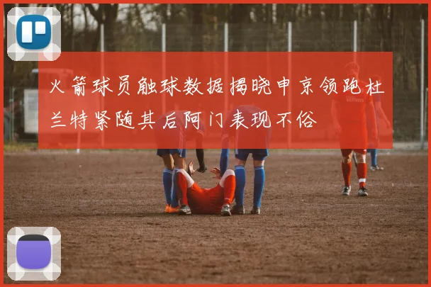 火箭球员触球数据揭晓申京领跑杜兰特紧随其后阿门表现不俗