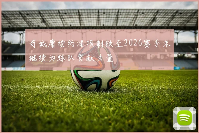 奇诚庸续约浦项制铁至2026赛季末继续为球队贡献力量