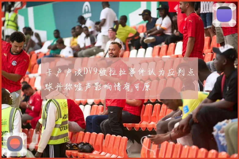 卡卢卢谈DV9被拉扯事件认为应判点球并称嘘声影响情有可原