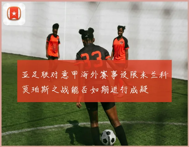 亚足联对意甲海外赛事设限米兰科莫珀斯之战能否如期进行成疑