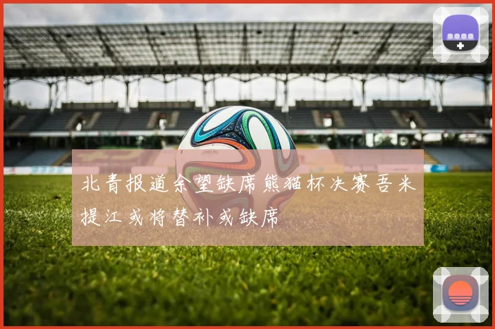 北青报道余望缺席熊猫杯决赛吾米提江或将替补或缺席