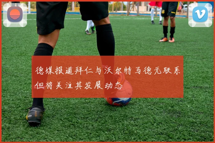 德媒报道拜仁与沃尔特马德无联系但将关注其发展动态