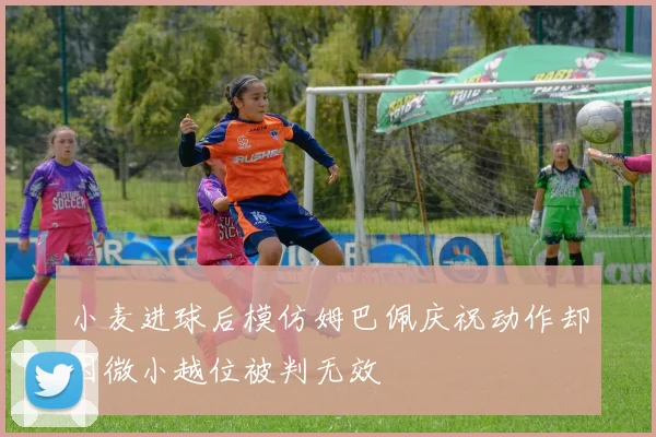 小麦进球后模仿姆巴佩庆祝动作却因微小越位被判无效