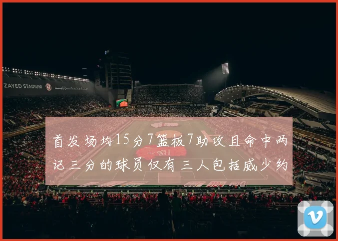 首发场均15分7篮板7助攻且命中两记三分的球员仅有三人包括威少约基奇和077