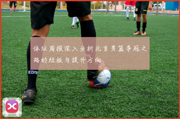 体坛周报深入分析北京男篮争冠之路的短板与提升方向