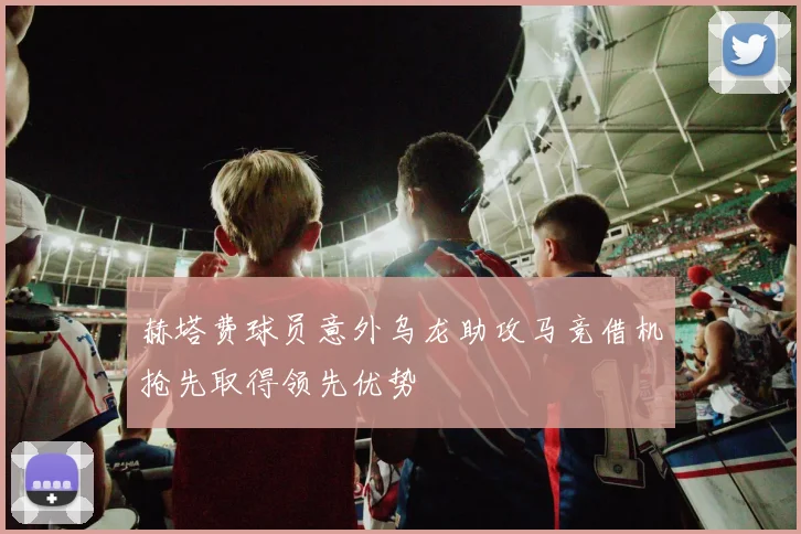 赫塔费球员意外乌龙助攻马竞借机抢先取得领先优势