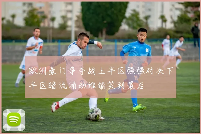 欧洲豪门争夺战上半区强强对决下半区暗流涌动谁能笑到最后