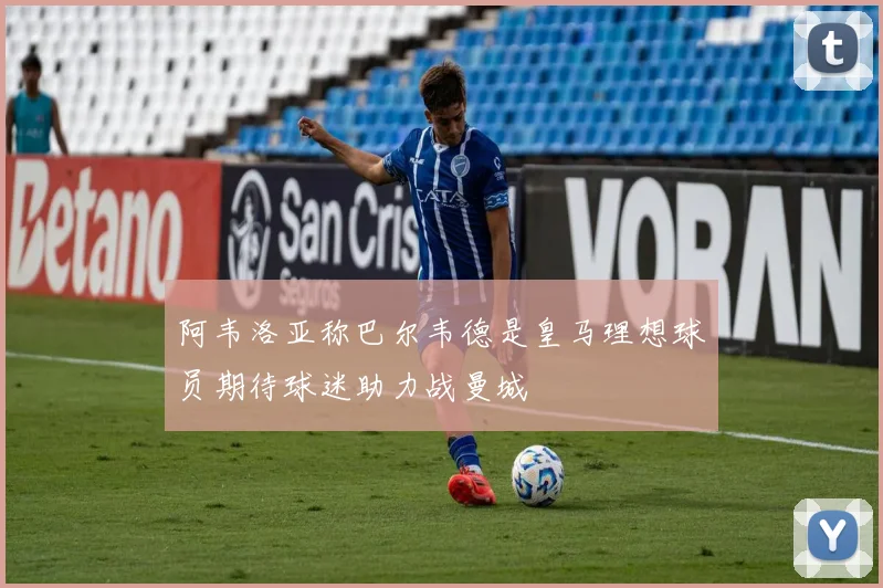 阿韦洛亚称巴尔韦德是皇马理想球员期待球迷助力战曼城