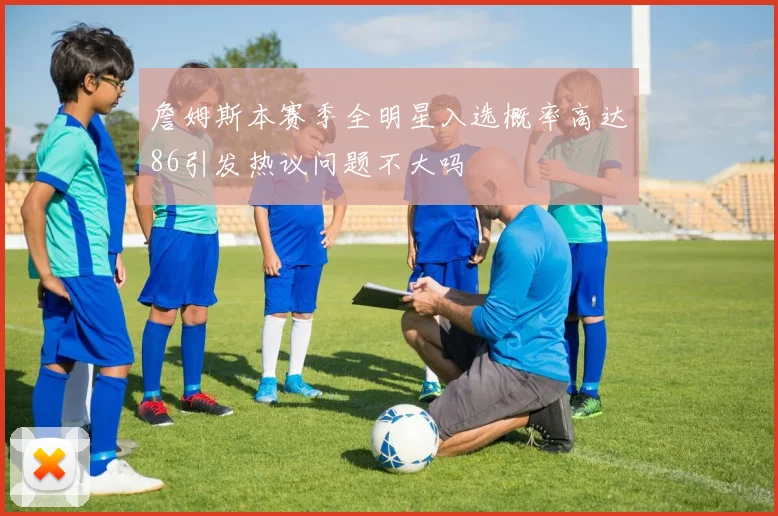 詹姆斯本赛季全明星入选概率高达86引发热议问题不大吗