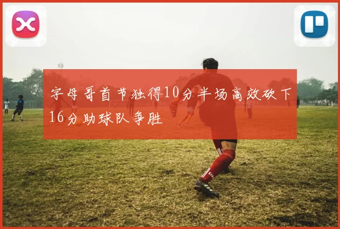 字母哥首节独得10分半场高效砍下16分助球队争胜