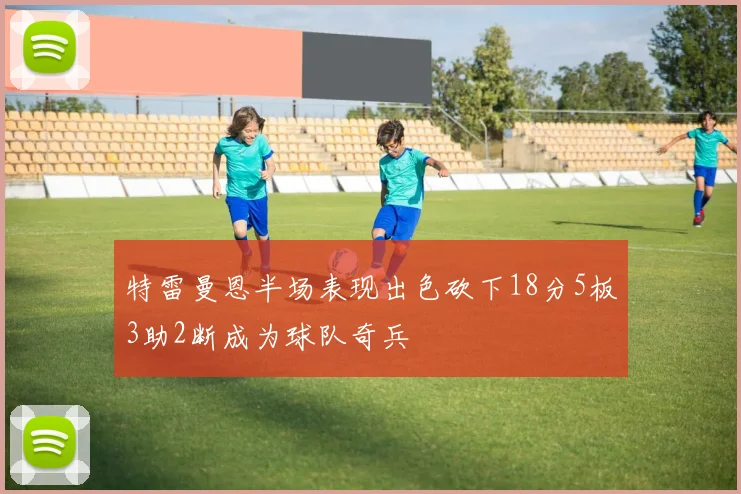 特雷曼恩半场表现出色砍下18分5板3助2断成为球队奇兵
