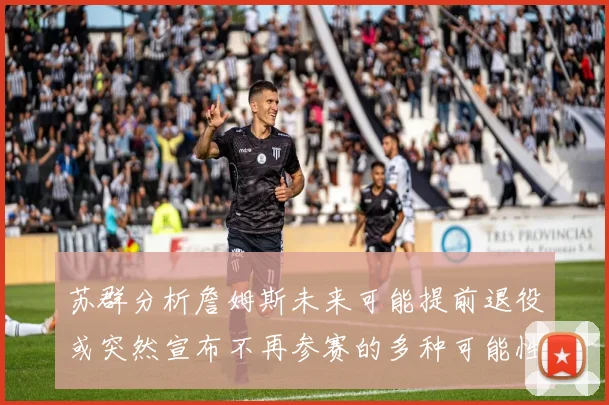 苏群分析詹姆斯未来可能提前退役或突然宣布不再参赛的多种可能性