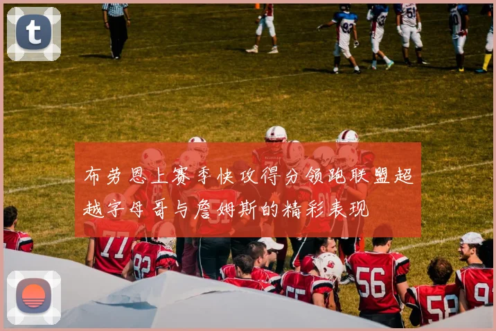布劳恩上赛季快攻得分领跑联盟超越字母哥与詹姆斯的精彩表现