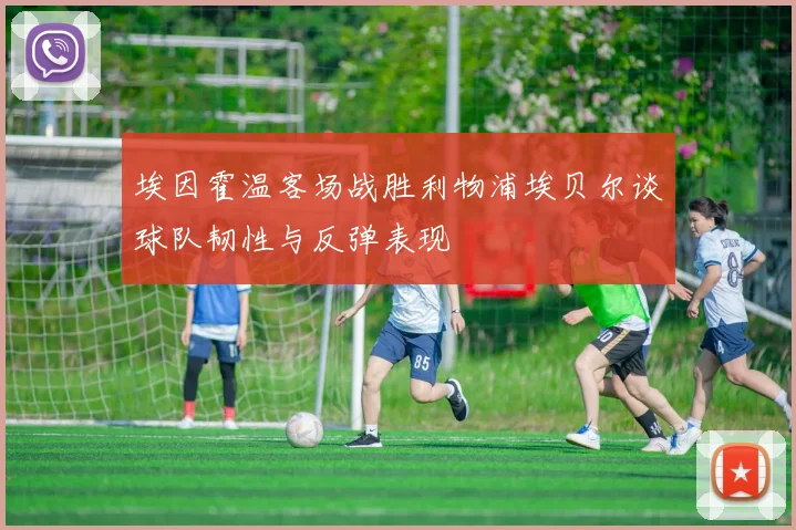 埃因霍温客场战胜利物浦埃贝尔谈球队韧性与反弹表现