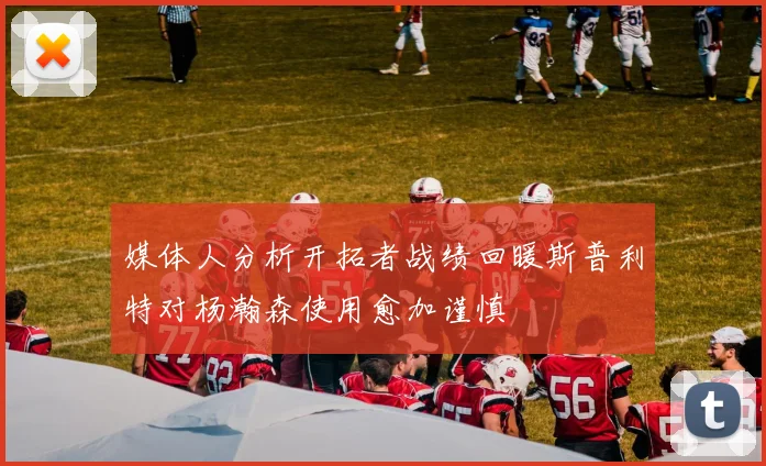 媒体人分析开拓者战绩回暖斯普利特对杨瀚森使用愈加谨慎