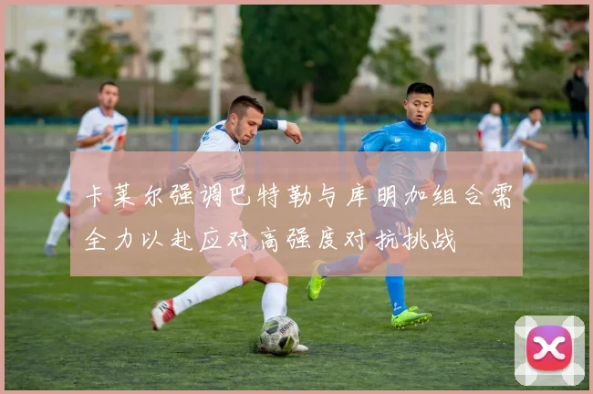 卡莱尔强调巴特勒与库明加组合需全力以赴应对高强度对抗挑战