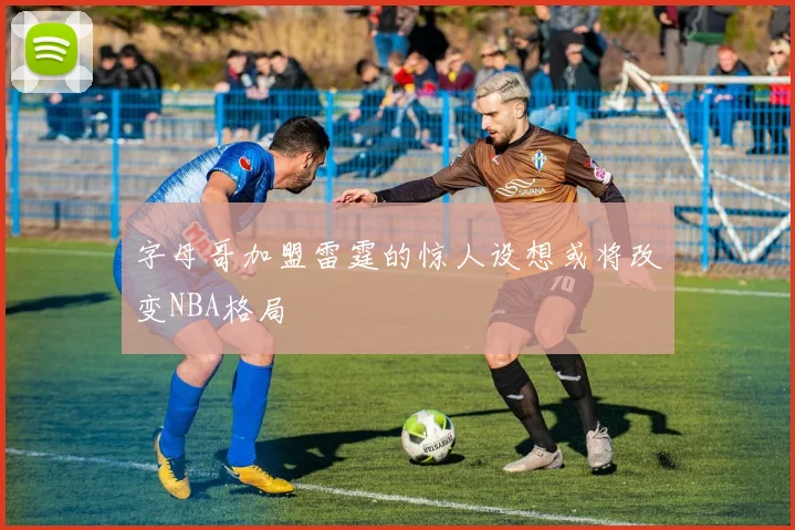 字母哥加盟雷霆的惊人设想或将改变NBA格局