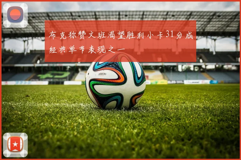 布克称赞文班渴望胜利小卡31分成经典单节表现之一
