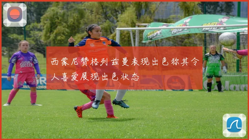 西蒙尼赞格列兹曼表现出色称其令人喜爱展现出色状态