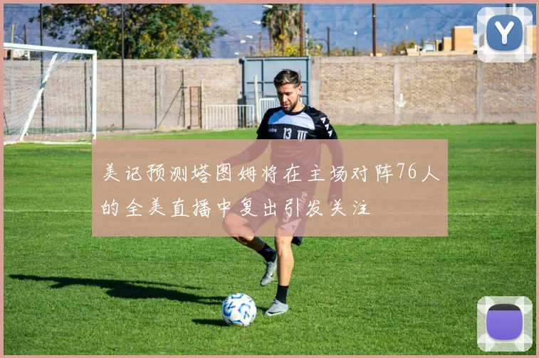 美记预测塔图姆将在主场对阵76人的全美直播中复出引发关注