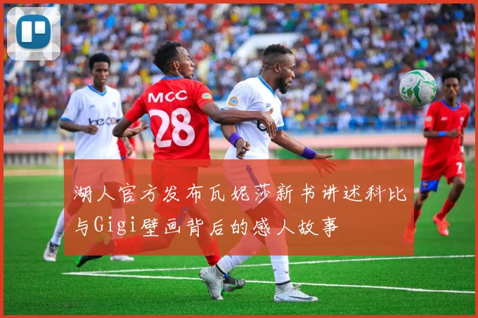 湖人官方发布瓦妮莎新书讲述科比与Gigi壁画背后的感人故事