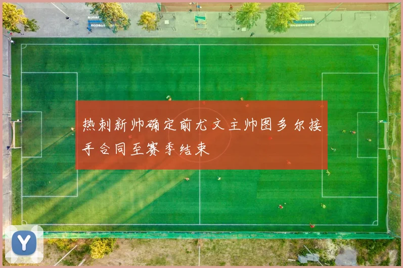热刺新帅确定前尤文主帅图多尔接手合同至赛季结束