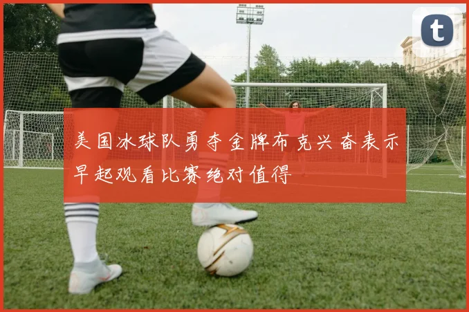 美国冰球队勇夺金牌布克兴奋表示早起观看比赛绝对值得