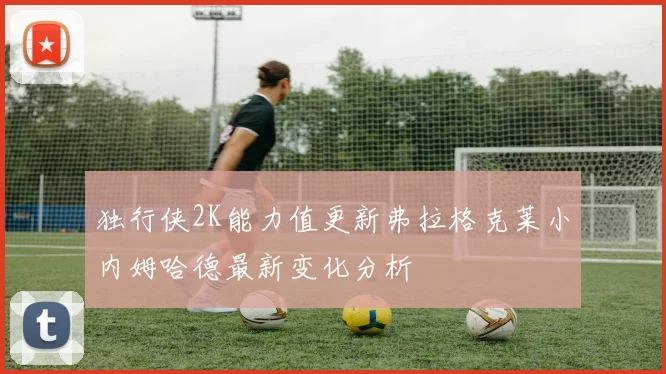 独行侠2K能力值更新弗拉格克莱小内姆哈德最新变化分析