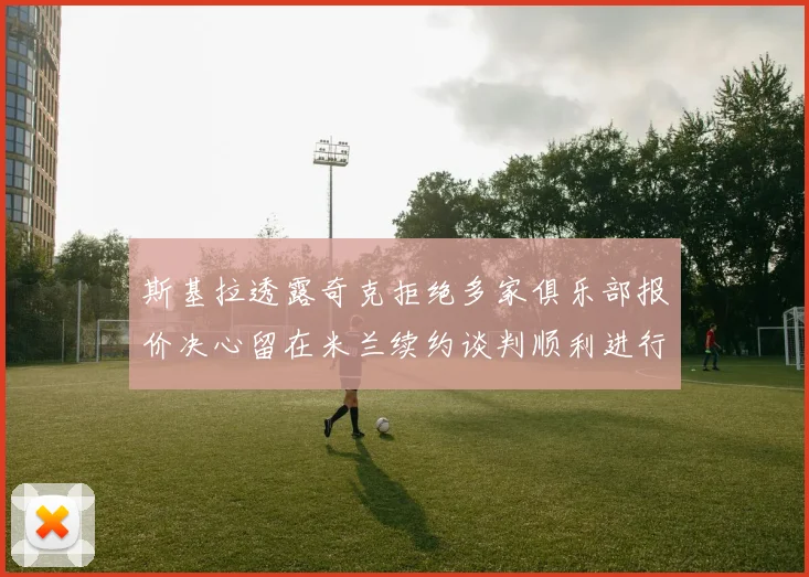 斯基拉透露奇克拒绝多家俱乐部报价决心留在米兰续约谈判顺利进行